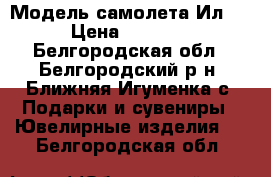 Модель самолета Ил-76 › Цена ­ 10 000 - Белгородская обл., Белгородский р-н, Ближняя Игуменка с. Подарки и сувениры » Ювелирные изделия   . Белгородская обл.